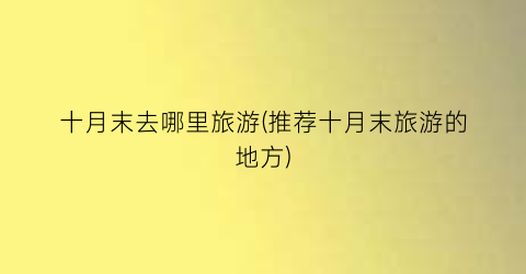 十月末去哪里旅游(推荐十月末旅游的地方)