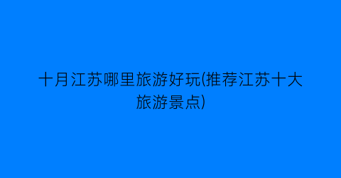 十月江苏哪里旅游好玩(推荐江苏十大旅游景点)