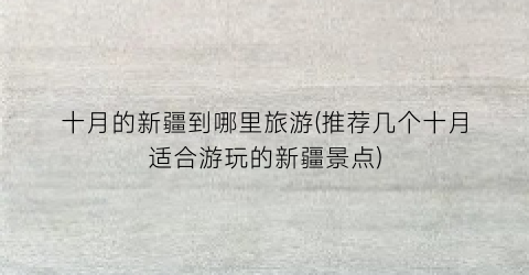 十月的新疆到哪里旅游(推荐几个十月适合游玩的新疆景点)
