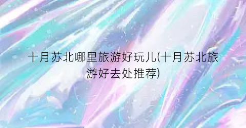 十月苏北哪里旅游好玩儿(十月苏北旅游好去处推荐)