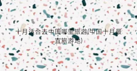 十月适合去中国哪里旅游(中国十月最宜旅游地)