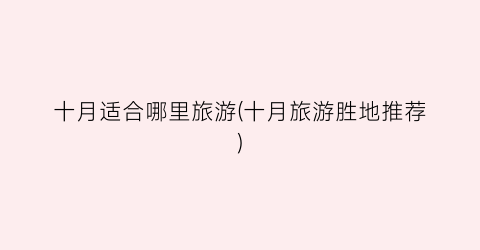 十月适合哪里旅游(十月旅游胜地推荐)