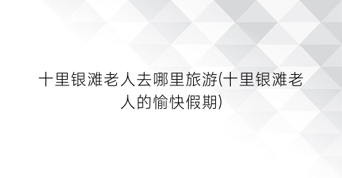 十里银滩老人去哪里旅游(十里银滩老人的愉快假期)