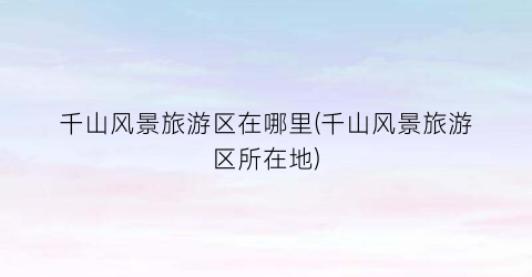 千山风景旅游区在哪里(千山风景旅游区所在地)