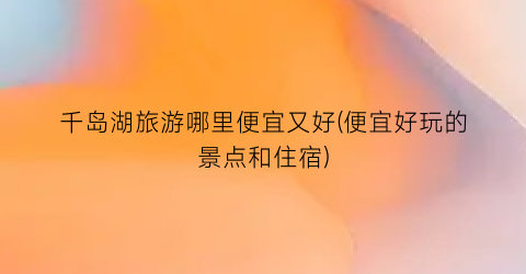 千岛湖旅游哪里便宜又好(便宜好玩的景点和住宿)