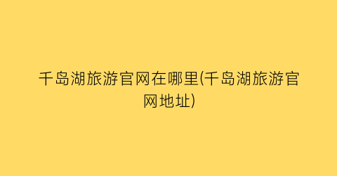 千岛湖旅游官网在哪里(千岛湖旅游官网地址)