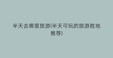 半天去哪里旅游(半天可玩的旅游胜地推荐)