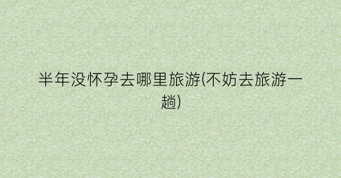 半年没怀孕去哪里旅游(不妨去旅游一趟)