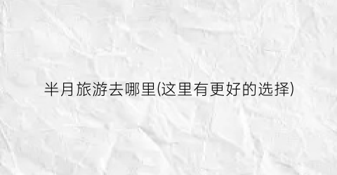 半月旅游去哪里(这里有更好的选择)