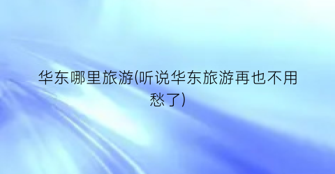 华东哪里旅游(听说华东旅游再也不用愁了)