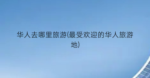 华人去哪里旅游(最受欢迎的华人旅游地)