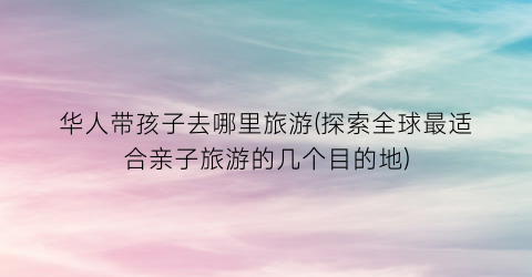 华人带孩子去哪里旅游(探索全球最适合亲子旅游的几个目的地)