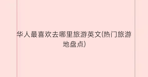华人最喜欢去哪里旅游英文(热门旅游地盘点)