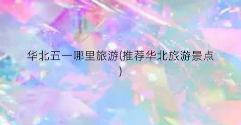 华北五一哪里旅游(推荐华北旅游景点)