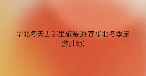 华北冬天去哪里旅游(推荐华北冬季旅游胜地)