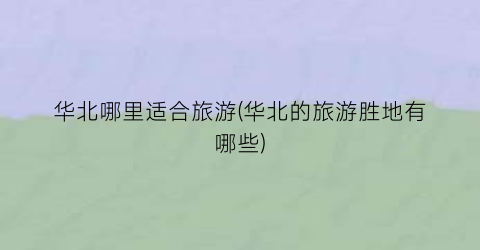 华北哪里适合旅游(华北的旅游胜地有哪些)