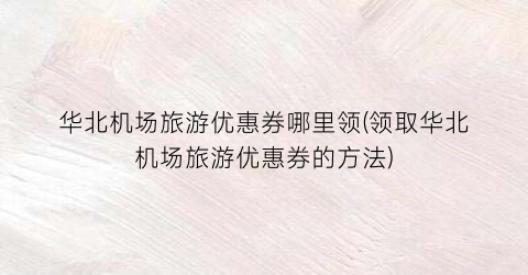 华北机场旅游优惠券哪里领(领取华北机场旅游优惠券的方法)