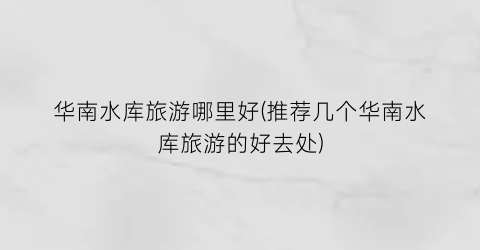 华南水库旅游哪里好(推荐几个华南水库旅游的好去处)