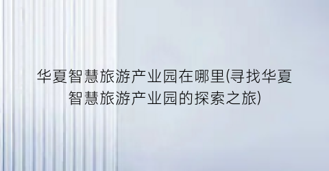 华夏智慧旅游产业园在哪里(寻找华夏智慧旅游产业园的探索之旅)