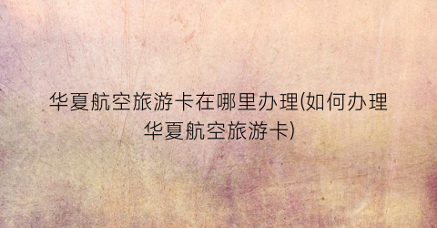 华夏航空旅游卡在哪里办理(如何办理华夏航空旅游卡)