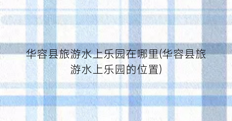 华容县旅游水上乐园在哪里(华容县旅游水上乐园的位置)