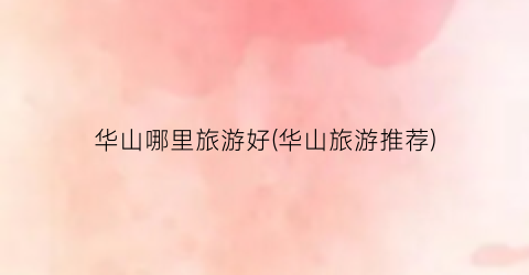 华山哪里旅游好(华山旅游推荐)