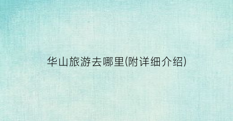 华山旅游去哪里(附详细介绍)