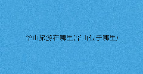 华山旅游在哪里(华山位于哪里)