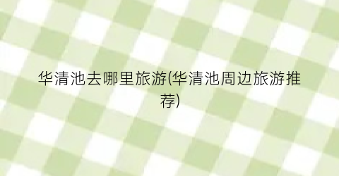 华清池去哪里旅游(华清池周边旅游推荐)