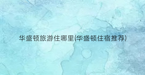 华盛顿旅游住哪里(华盛顿住宿推荐)