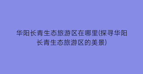 华阳长青生态旅游区在哪里(探寻华阳长青生态旅游区的美景)