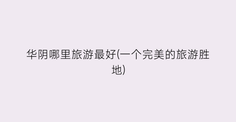 华阴哪里旅游最好(一个完美的旅游胜地)