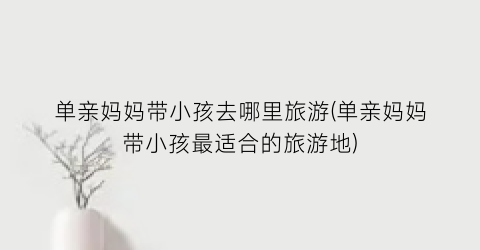 单亲妈妈带小孩去哪里旅游(单亲妈妈带小孩最适合的旅游地)
