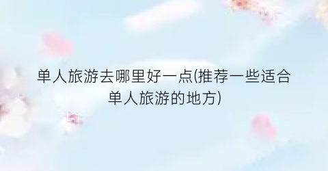 单人旅游去哪里好一点(推荐一些适合单人旅游的地方)