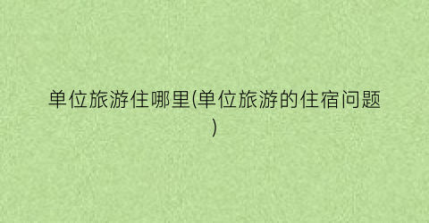 单位旅游住哪里(单位旅游的住宿问题)