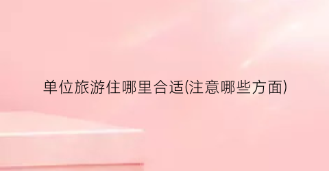 单位旅游住哪里合适(注意哪些方面)