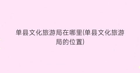 单县文化旅游局在哪里(单县文化旅游局的位置)
