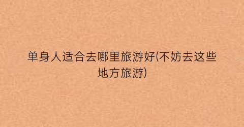 单身人适合去哪里旅游好(不妨去这些地方旅游)