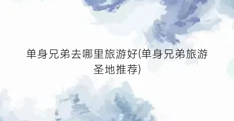 单身兄弟去哪里旅游好(单身兄弟旅游圣地推荐)