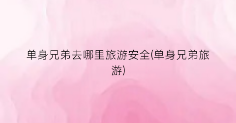单身兄弟去哪里旅游安全(单身兄弟旅游)