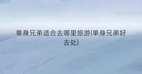 单身兄弟适合去哪里旅游(单身兄弟好去处)