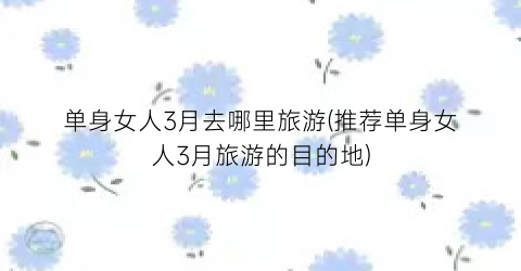 单身女人3月去哪里旅游(推荐单身女人3月旅游的目的地)