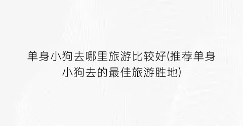 单身小狗去哪里旅游比较好(推荐单身小狗去的最佳旅游胜地)