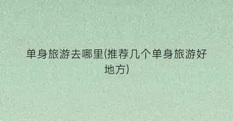 单身旅游去哪里(推荐几个单身旅游好地方)