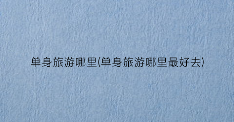 单身旅游哪里(单身旅游哪里最好去)