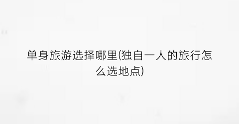单身旅游选择哪里(独自一人的旅行怎么选地点)