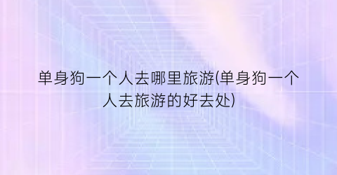 单身狗一个人去哪里旅游(单身狗一个人去旅游的好去处)