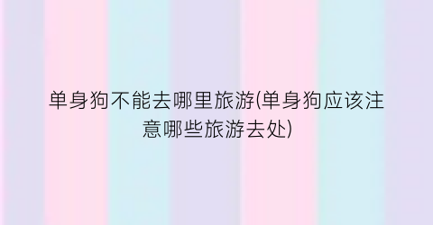单身狗不能去哪里旅游(单身狗应该注意哪些旅游去处)