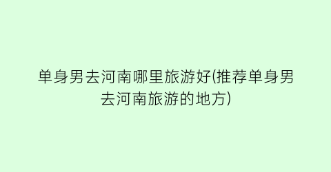 单身男去河南哪里旅游好(推荐单身男去河南旅游的地方)