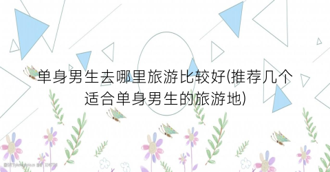 单身男生去哪里旅游比较好(推荐几个适合单身男生的旅游地)